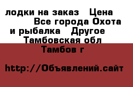 лодки на заказ › Цена ­ 15 000 - Все города Охота и рыбалка » Другое   . Тамбовская обл.,Тамбов г.